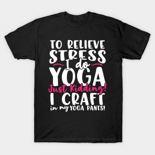 To Relieve Stress I Do Yoga Just Kidding! I Craft In My Yoga Pants T-Shirt